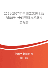 2021-2027年工艺美术品制造行业全面调研与发展趋势报告